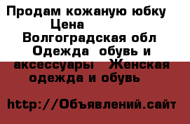 Продам кожаную юбку › Цена ­ 2 000 - Волгоградская обл. Одежда, обувь и аксессуары » Женская одежда и обувь   